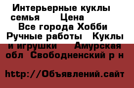 Интерьерные куклы - семья. ) › Цена ­ 4 200 - Все города Хобби. Ручные работы » Куклы и игрушки   . Амурская обл.,Свободненский р-н